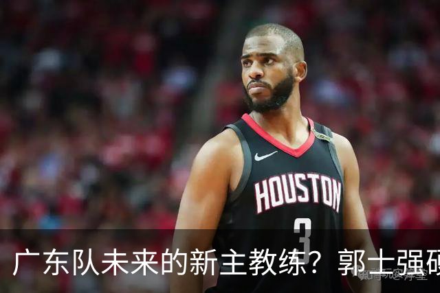 广东队未来的新主教练？郭士强硬刚杜锋，宏远三核全部入选国家队